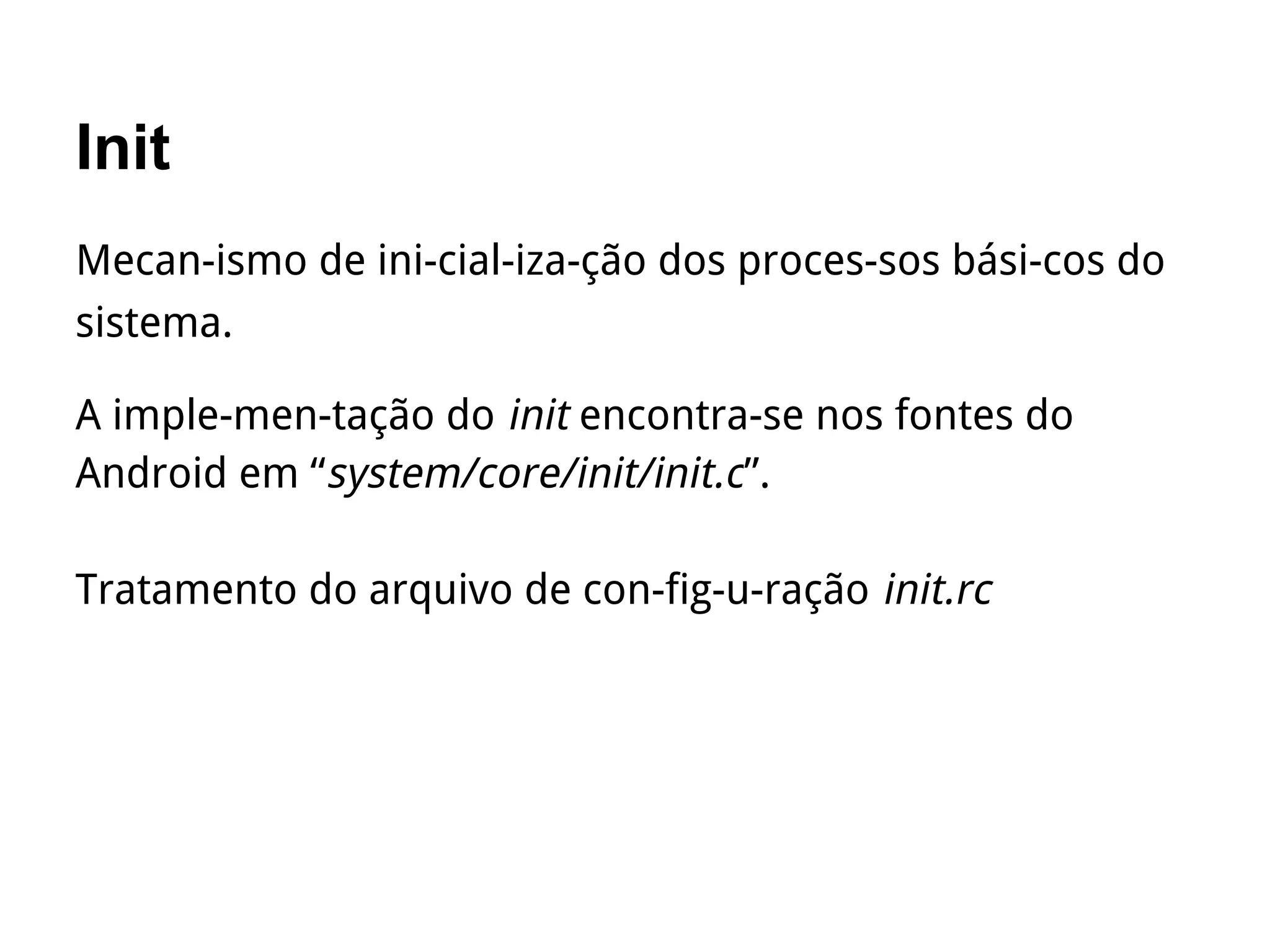 Init
Mecan­ismo de ini­cial­iza­ção dos proces­sos bási­cos do
sistema.
A imple­men­tação do init encontra-se nos fontes do
Android em “system/core/init/init.c”.
Tratamento do arquivo de con­fig­u­ração init.rc
 