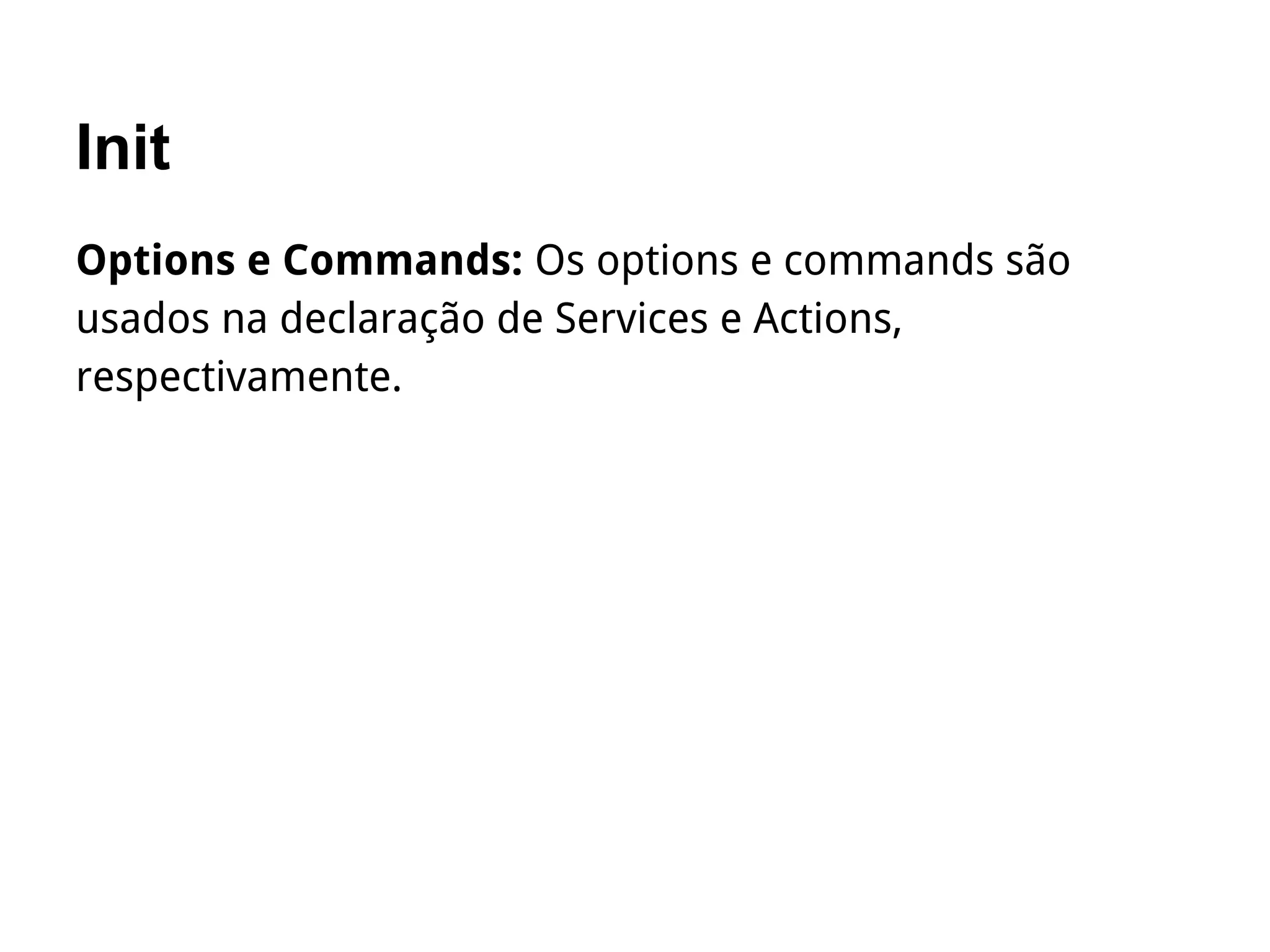 Init
Options e Commands: Os options e commands são
usados na declaração de Services e Actions,
respectivamente.
 