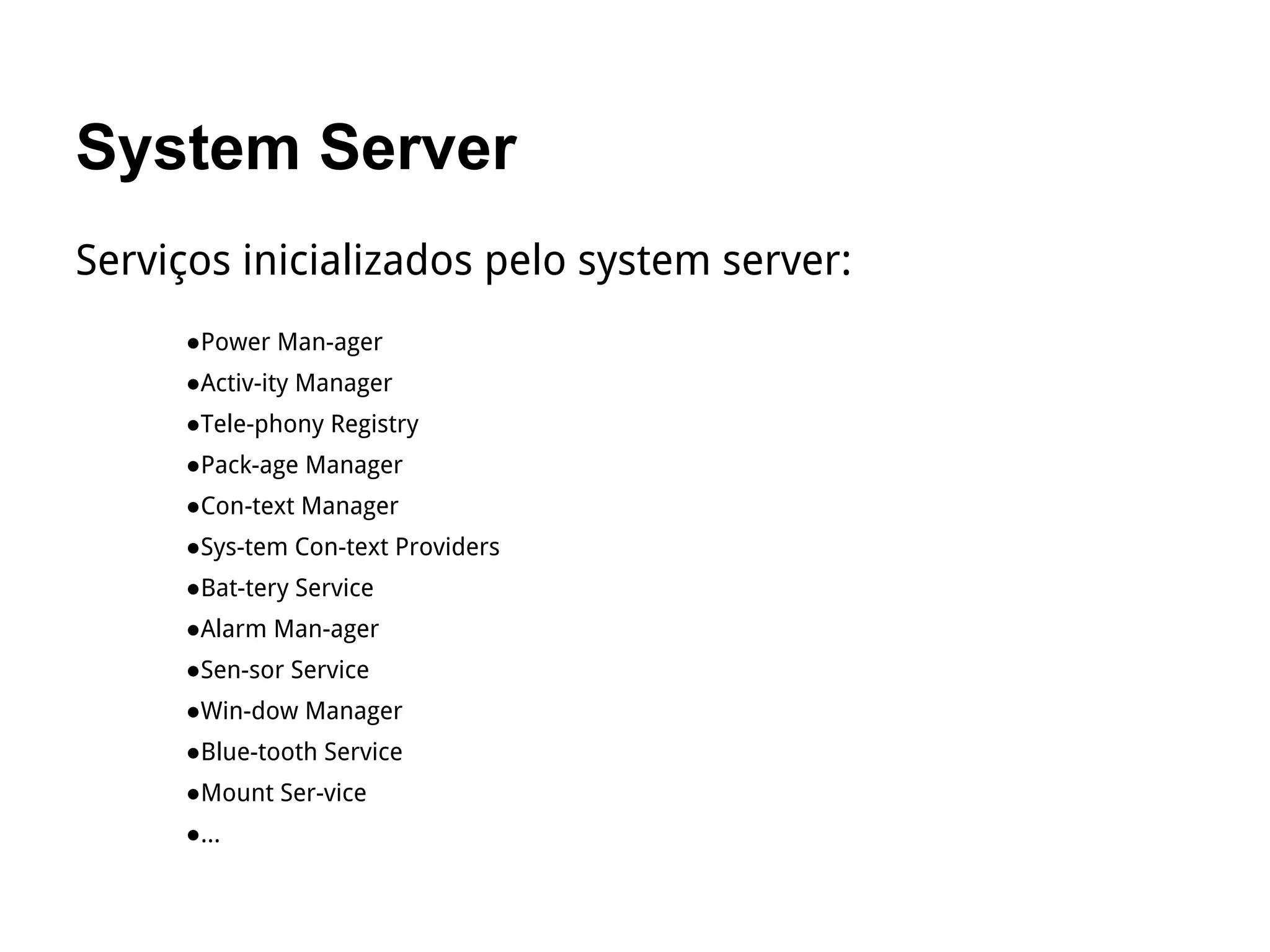 System Server
Serviços inicializados pelo system server:
●Power Man­ager
●Activ­ity Manager
●Tele­phony Registry
●Pack­age Manager
●Con­text Manager
●Sys­tem Con­text Providers
●Bat­tery Service
●Alarm Man­ager
●Sen­sor Service
●Win­dow Manager
●Blue­tooth Service
●Mount Ser­vice
●...
 