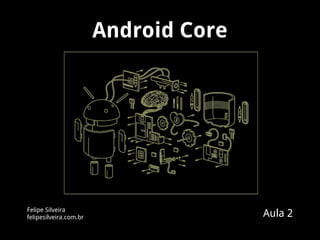 Android Core
Felipe Silveira
felipesilveira.com.br Aula 2
 