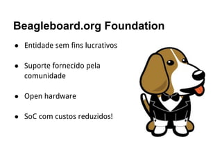 Beagleboard.org Foundation
● Entidade sem fins lucrativos
● Suporte fornecido pela
comunidade
● Open hardware
● SoC com custos reduzidos!
 