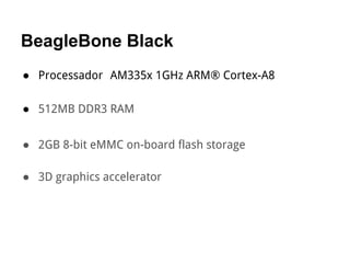 BeagleBone Black
● Processador AM335x 1GHz ARM® Cortex-A8
● 512MB DDR3 RAM
● 2GB 8-bit eMMC on-board flash storage
● 3D graphics accelerator
 