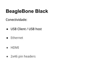 BeagleBone Black
Conectividade:
● USB Client / USB host
● Ethernet
● HDMI
● 2x46 pin headers
 
