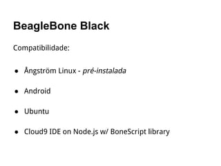 BeagleBone Black
Compatibilidade:
● Ångström Linux - pré-instalada
● Android
● Ubuntu
● Cloud9 IDE on Node.js w/ BoneScript library
 