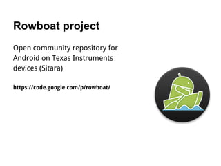 Rowboat project
Open community repository for
Android on Texas Instruments
devices (Sitara)
https://code.google.com/p/rowboat/
 
