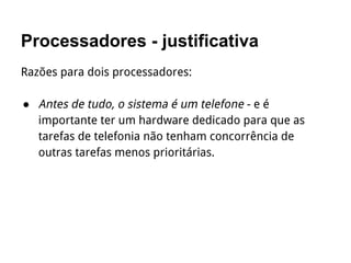 Processadores - justificativa
Razões para dois processadores:
● Antes de tudo, o sistema é um telefone - e é
importante ter um hardware dedicado para que as
tarefas de telefonia não tenham concorrência de
outras tarefas menos prioritárias.
 