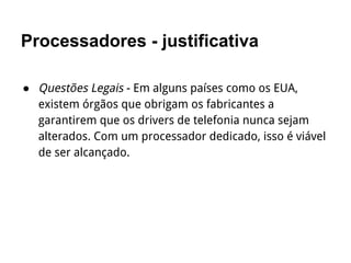 Processadores - justificativa
● Questões Legais - Em alguns países como os EUA,
existem órgãos que obrigam os fabricantes a
garantirem que os drivers de telefonia nunca sejam
alterados. Com um processador dedicado, isso é viável
de ser alcançado.
 