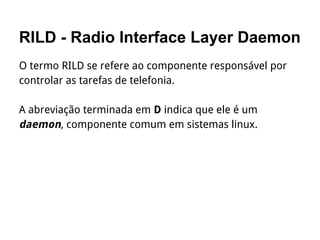 RILD - Radio Interface Layer Daemon
O termo RILD se refere ao componente responsável por
controlar as tarefas de telefonia.
A abreviação terminada em D indica que ele é um
daemon, componente comum em sistemas linux.
 