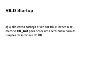 RILD Startup
2) O rild então carrega o Vendor RIL e invoca o seu
método RIL_Init para obter uma referência para as
funções da interface do RIL.
 