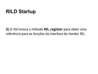 RILD Startup
3) O rild invoca o método RIL_register para obter uma
referência para as funções da interface do Vendor RIL.
 