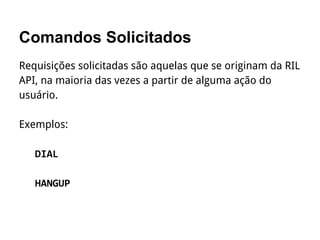 Comandos Solicitados
Requisições solicitadas são aquelas que se originam da RIL
API, na maioria das vezes a partir de alguma ação do
usuário.
Exemplos:
 