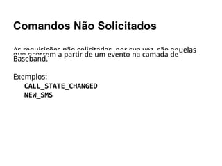 Comandos Não Solicitados
As requisições não solicitadas, por sua vez, são aquelas
que ocorrem a partir de um evento na camada de
Baseband.
Exemplos:
 