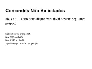 Comandos Não Solicitados
Mais de 10 comandos disponíveis, divididos nos seguintes
grupos:
Network status changed (4)
New SMS notify (3)
New USSD notify (2)
Signal strength or time changed (2)
 