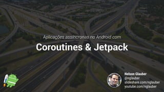Coroutines & Jetpack
Aplicações assíncronas no Android com
Nelson Glauber
@nglauber 
slideshare.com/nglauber 
youtube.com/nglauber
 