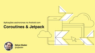 Aplicações assíncronas no Android com 
Coroutines & Jetpack
Nelson Glauber
@nglauber
 