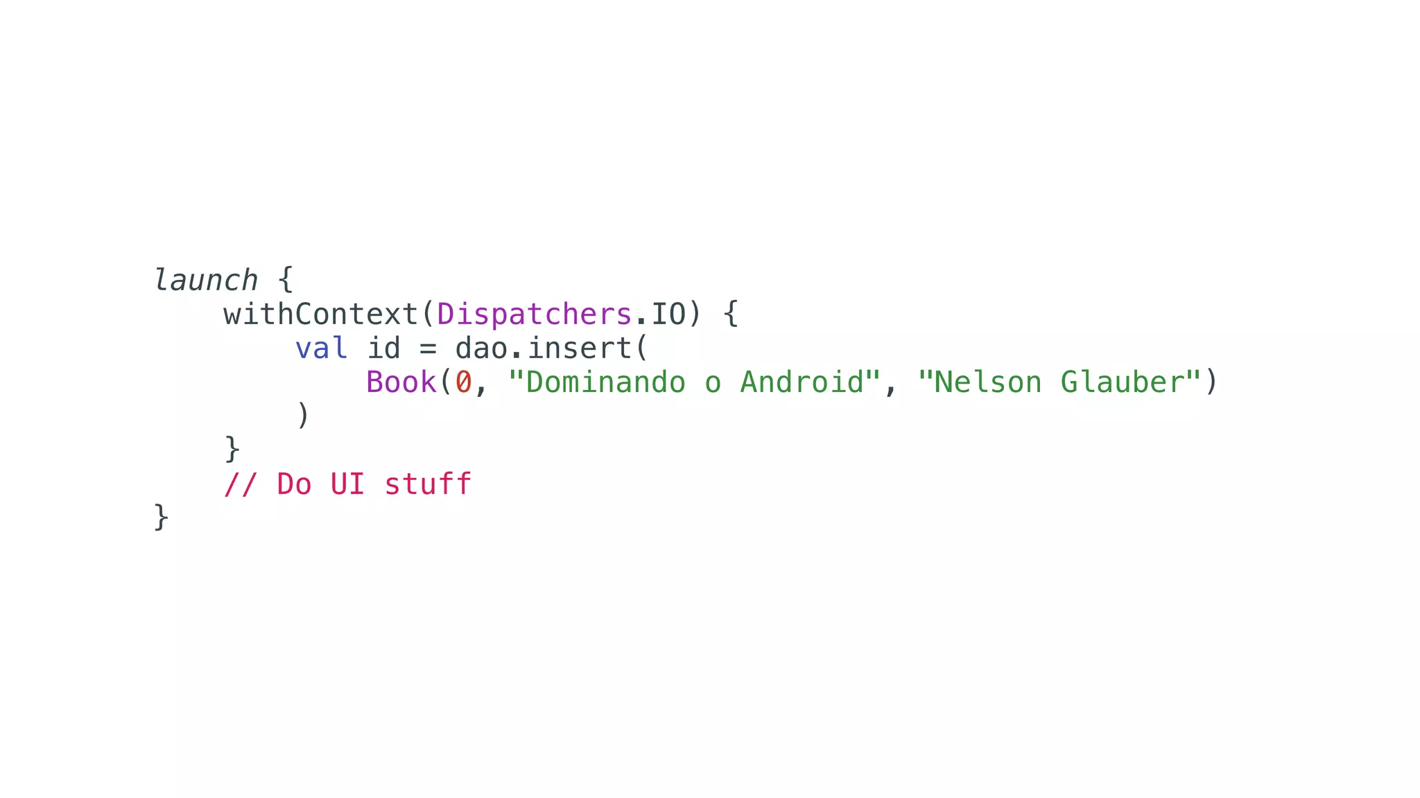 launch {
withContext(Dispatchers.IO) {
val id = dao.insert(
Book(0, "Dominando o Android", "Nelson Glauber")
)
}
// Do UI stuff
}
 