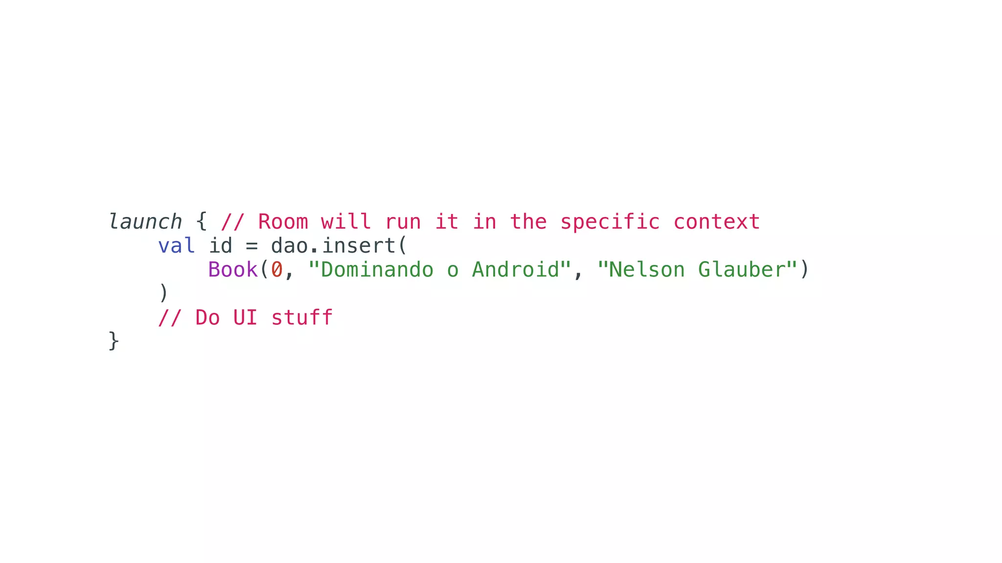 launch { // Room will run it in the specific context
val id = dao.insert(
Book(0, "Dominando o Android", "Nelson Glauber")
)
// Do UI stuff
}
 
