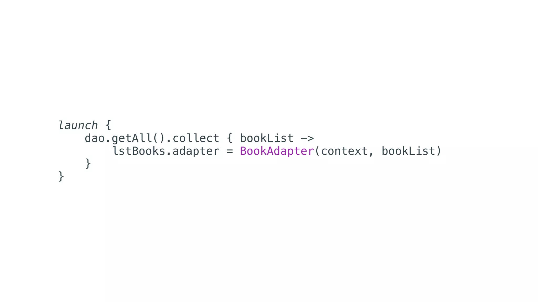 launch {
dao.getAll().collect { bookList ->
lstBooks.adapter = BookAdapter(context, bookList)
}
}
 
