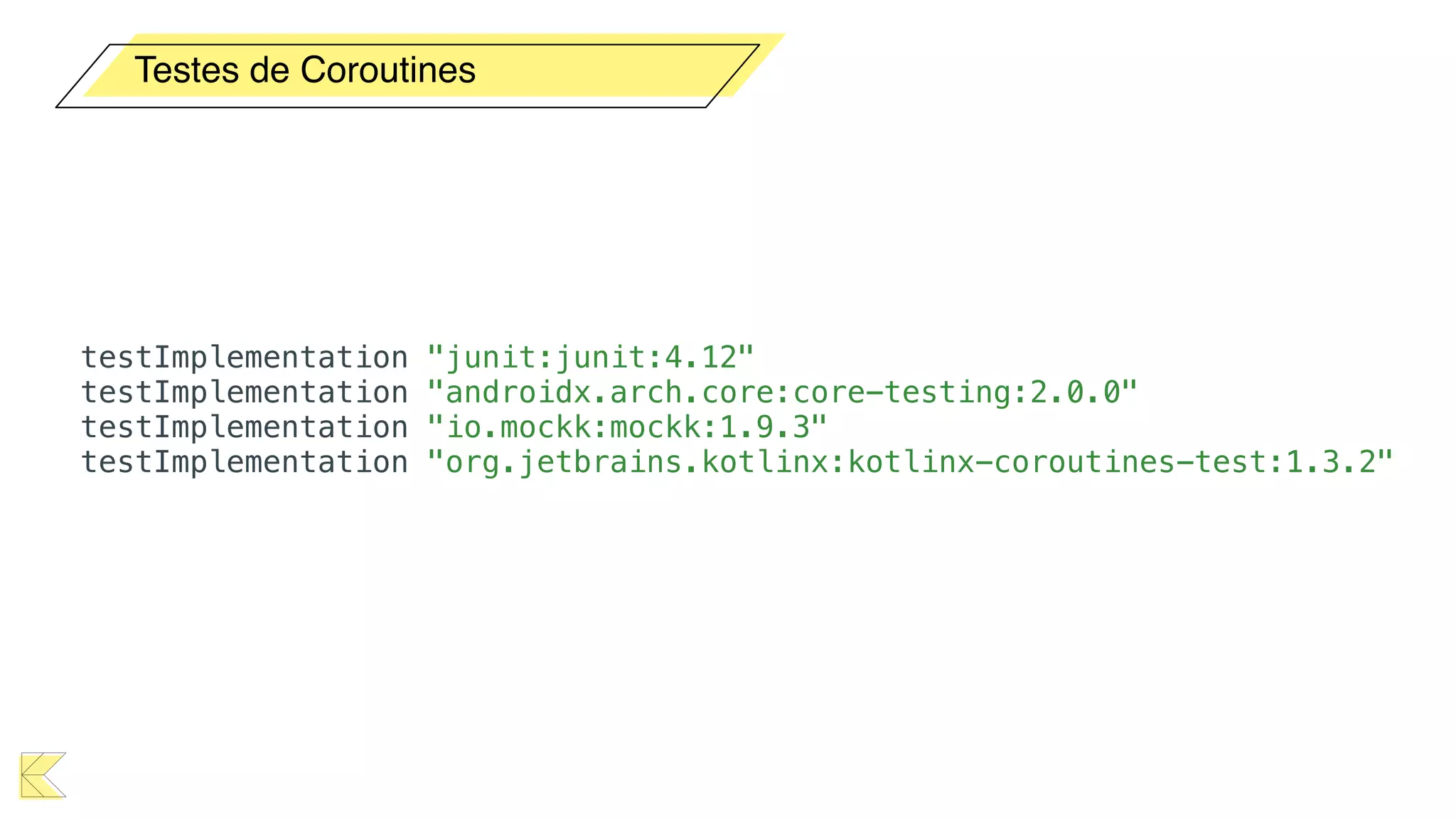 Testes de Coroutines
testImplementation "junit:junit:4.12"
testImplementation "androidx.arch.core:core-testing:2.0.0"
testImplementation "io.mockk:mockk:1.9.3"
testImplementation "org.jetbrains.kotlinx:kotlinx-coroutines-test:1.3.2"
 