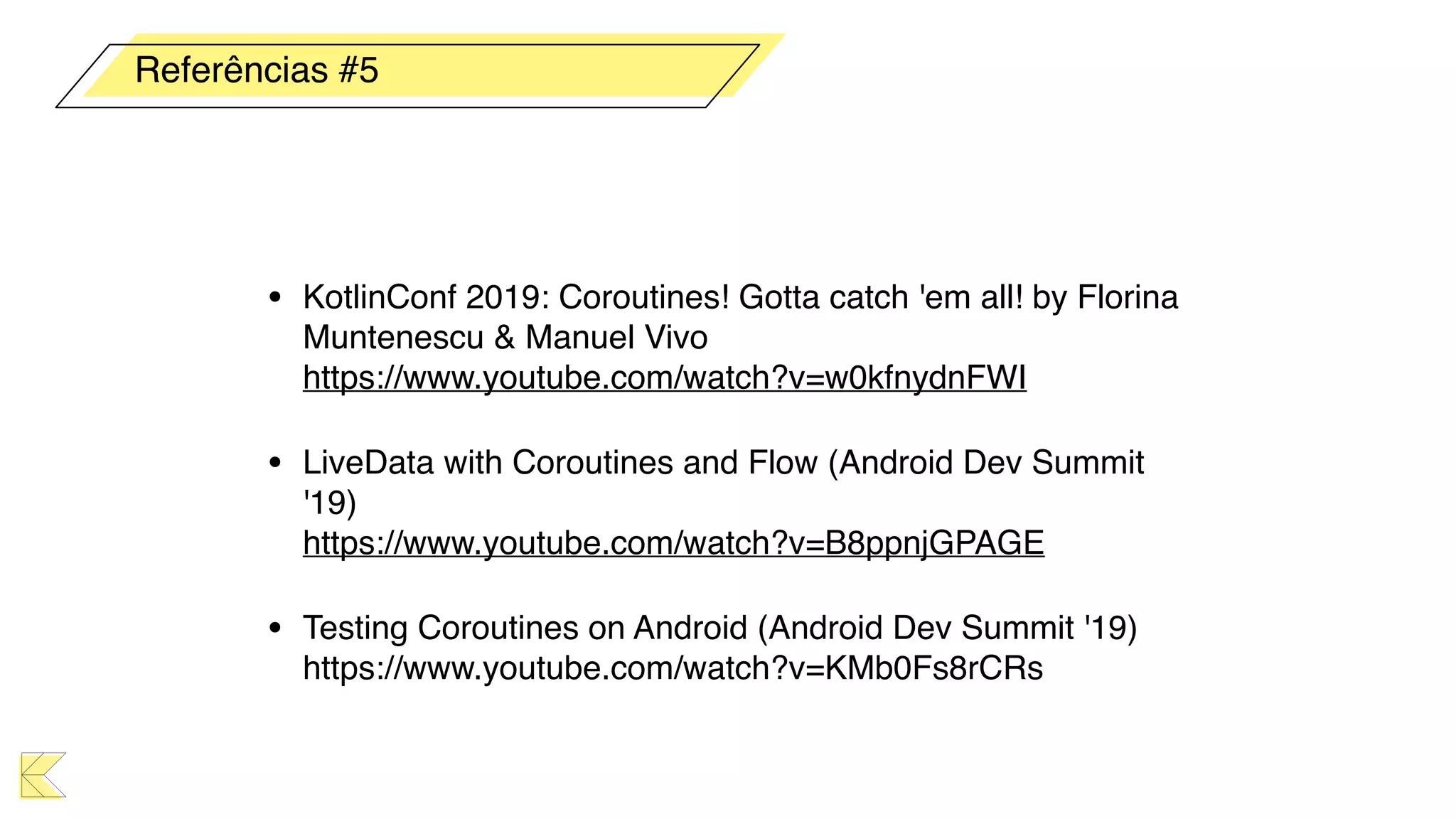 • KotlinConf 2019: Coroutines! Gotta catch 'em all! by Florina
Muntenescu & Manuel Vivo 
https://www.youtube.com/watch?v=w0kfnydnFWI
• LiveData with Coroutines and Flow (Android Dev Summit
'19) 
https://www.youtube.com/watch?v=B8ppnjGPAGE
• Testing Coroutines on Android (Android Dev Summit '19) 
https://www.youtube.com/watch?v=KMb0Fs8rCRs
Referências #5
 