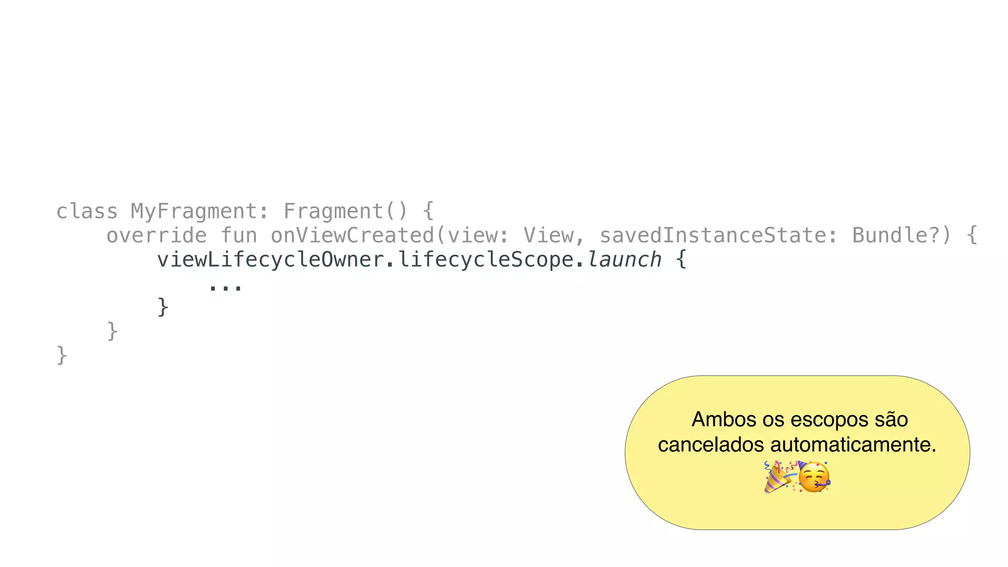class MyFragment: Fragment() {
override fun onViewCreated(view: View, savedInstanceState: Bundle?) {
viewLifecycleOwner.lifecycleScope.launch {
...
}
}
}
Ambos os escopos são
cancelados automaticamente. 
🎉🥳
 