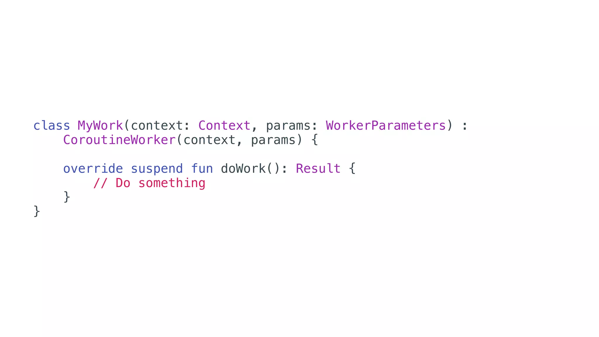 class MyWork(context: Context, params: WorkerParameters) :
CoroutineWorker(context, params) {
override suspend fun doWork(): Result {
// Do something
}
}
 