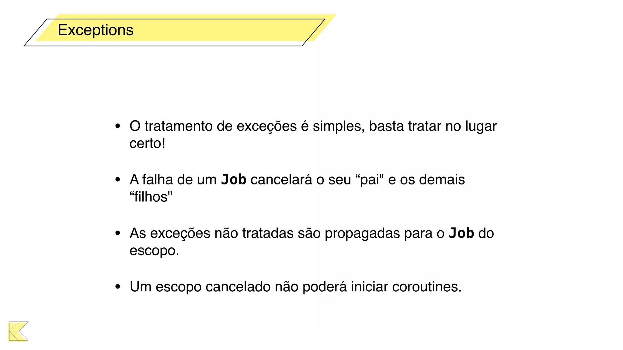 • O tratamento de exceções é simples, basta tratar no lugar
certo!
• A falha de um Job cancelará o seu “pai" e os demais
“ﬁlhos"
• As exceções não tratadas são propagadas para o Job do
escopo.
• Um escopo cancelado não poderá iniciar coroutines.
Exceptions
 