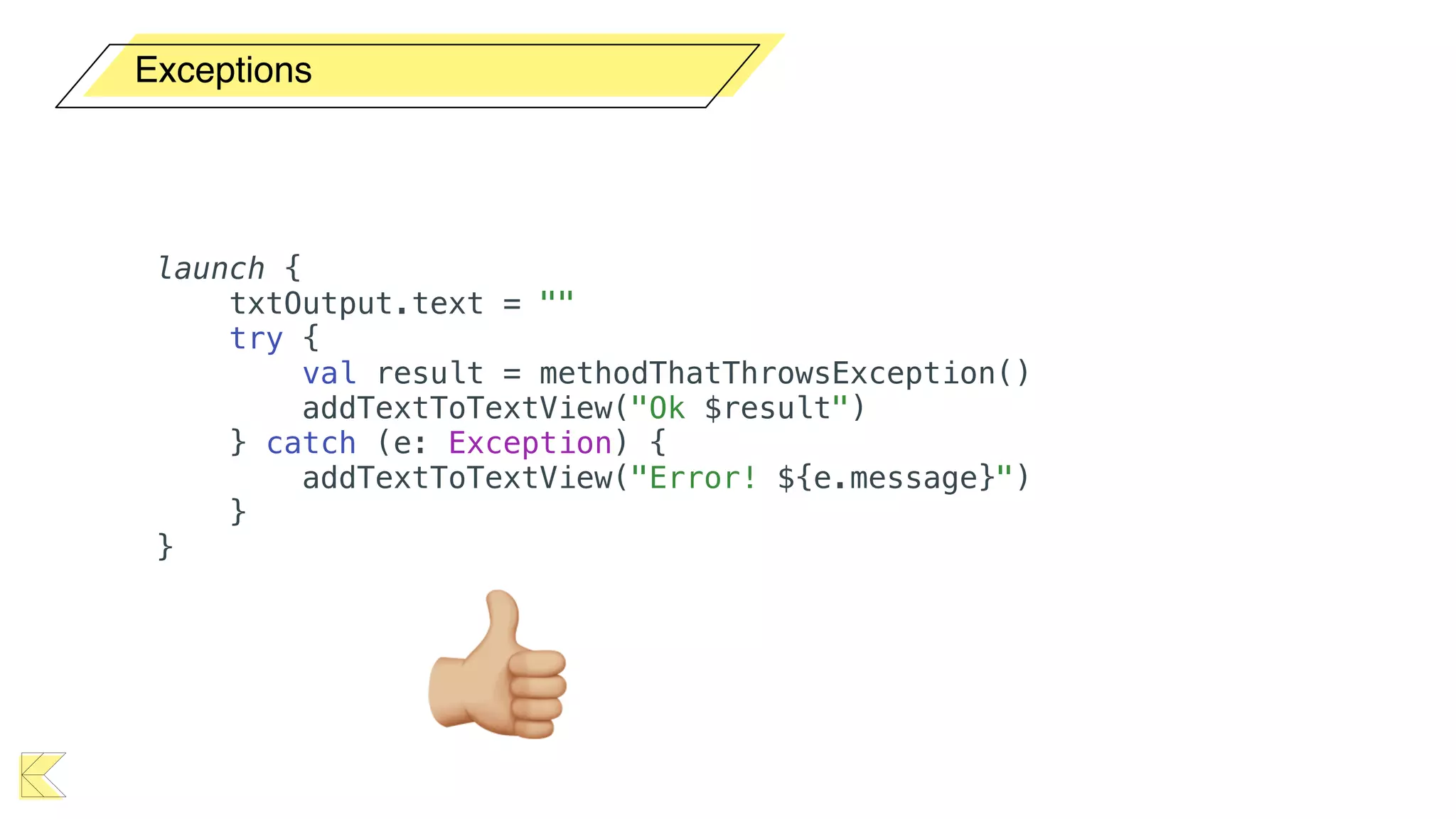Exceptions
launch {
txtOutput.text = ""
try {
val result = methodThatThrowsException()
addTextToTextView("Ok $result")
} catch (e: Exception) {
addTextToTextView("Error! ${e.message}")
}
}
👍
 
