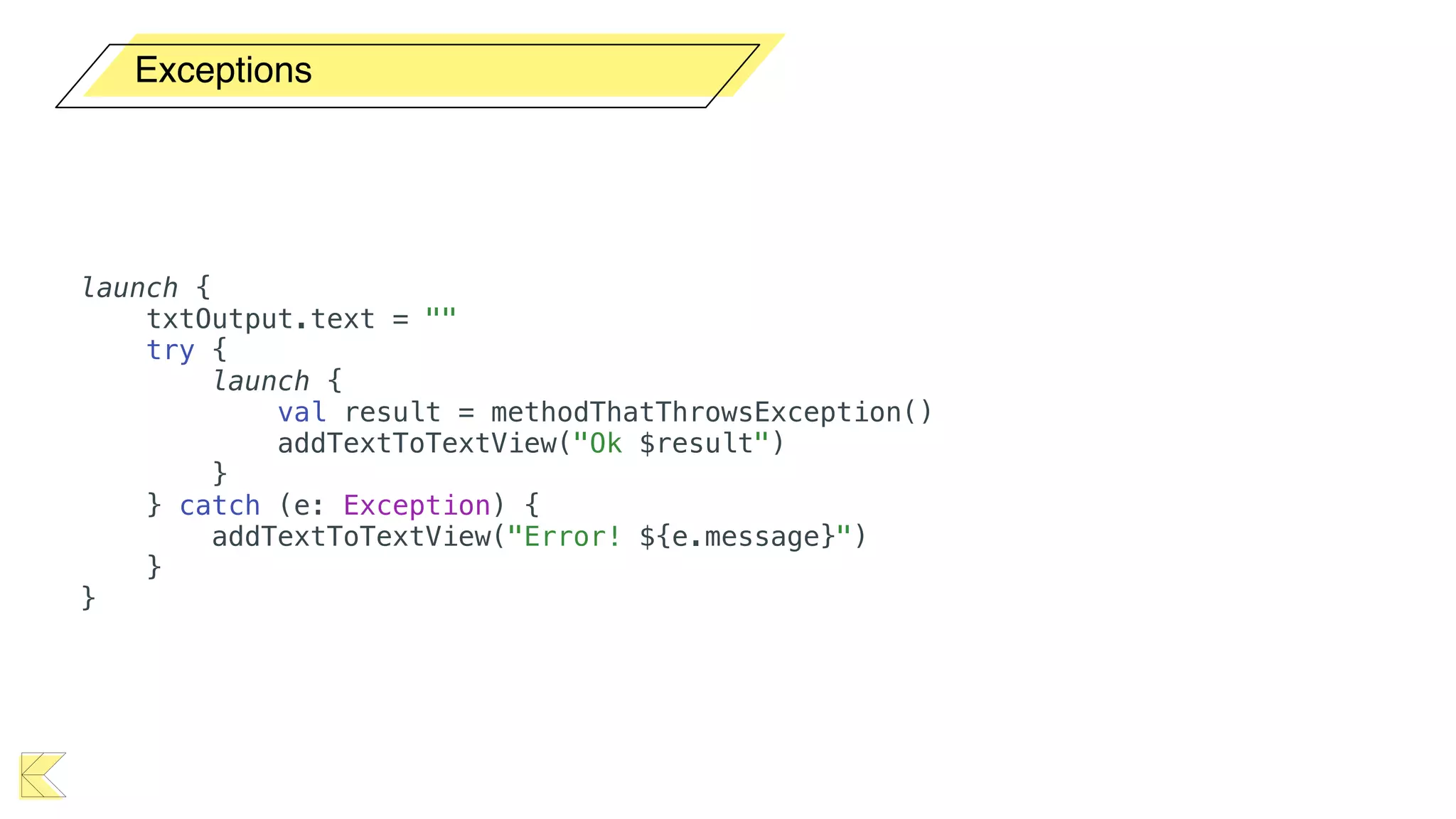 Exceptions
launch {
txtOutput.text = ""
try {
launch {
val result = methodThatThrowsException()
addTextToTextView("Ok $result")
}
} catch (e: Exception) {
addTextToTextView("Error! ${e.message}")
}
}
 