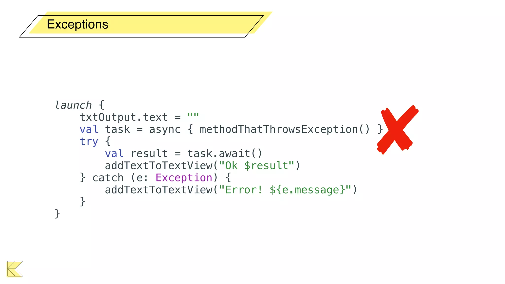 Exceptions
launch {
txtOutput.text = ""
val task = async { methodThatThrowsException() }
try {
val result = task.await()
addTextToTextView("Ok $result")
} catch (e: Exception) {
addTextToTextView("Error! ${e.message}")
}
}
 
