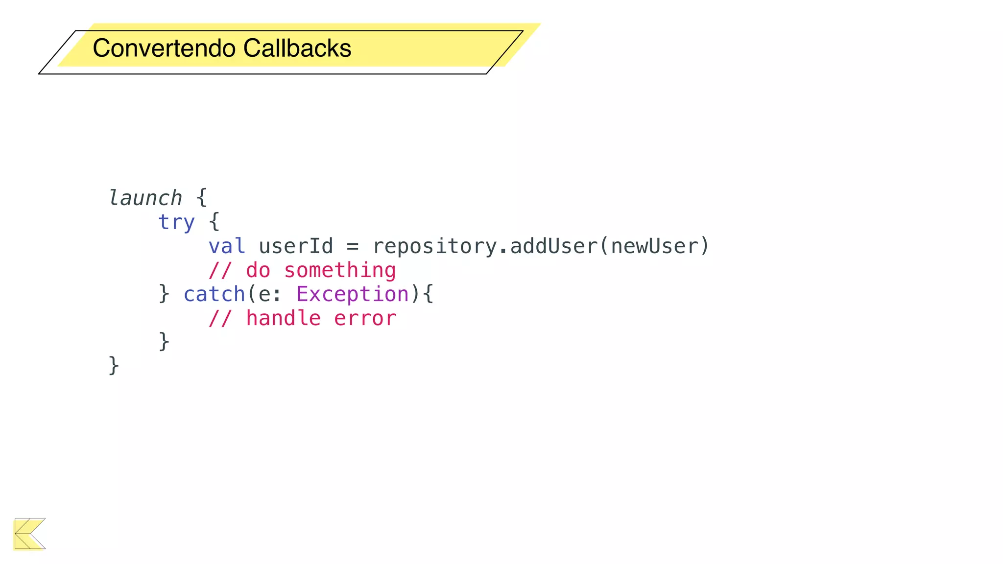 Convertendo Callbacks
launch {
try {
val userId = repository.addUser(newUser)
// do something
} catch(e: Exception){
// handle error
}
}
 
