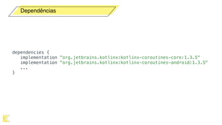 Dependências
dependencies {
implementation "org.jetbrains.kotlinx:kotlinx-coroutines-core:1.3.5"
implementation "org.jetbrains.kotlinx:kotlinx-coroutines-android:1.3.5"
...
}
 