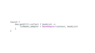launch {
dao.getAll().collect { bookList ->
lstBooks.adapter = BookAdapter(context, bookList)
}
}
 