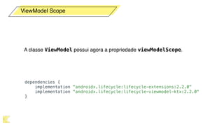  
 
A classe ViewModel possui agora a propriedade viewModelScope.
ViewModel Scope
dependencies {
implementation "androidx.lifecycle:lifecycle-extensions:2.2.0"
implementation "androidx.lifecycle:lifecycle-viewmodel-ktx:2.2.0"
}
 