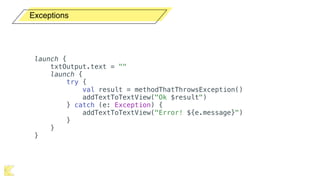 Exceptions
launch {
txtOutput.text = ""
launch {
try {
val result = methodThatThrowsException()
addTextToTextView("Ok $result")
} catch (e: Exception) {
addTextToTextView("Error! ${e.message}")
}
}
}
 