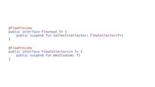 @FlowPreview
public interface Flow<out T> {
public suspend fun collect(collector: FlowCollector<T>)
}
@FlowPreview
public interface FlowCollector<in T> {
public suspend fun emit(value: T)
}
 