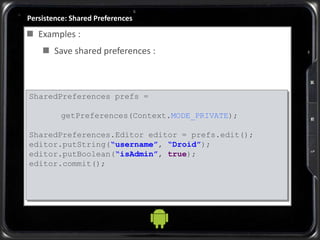 Persistence: Shared Preferences
 Examples :
 Save shared preferences :
SharedPreferences prefs =
getPreferences(Context.MODE_PRIVATE);
SharedPreferences.Editor editor = prefs.edit();
editor.putString(“username”, “Droid”);
editor.putBoolean(“isAdmin”, true);
editor.commit();
 