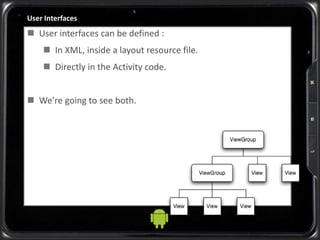 User Interfaces
 User interfaces can be defined :
 In XML, inside a layout resource file.
 Directly in the Activity code.
 We’re going to see both.
 
