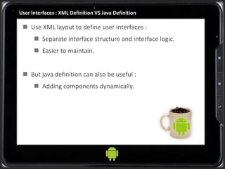 User Interfaces : XML Definition VS Java Definition
 Use XML layout to define user interfaces :
 Separate interface structure and interface logic.
 Easier to maintain.
 But java definition can also be useful :
 Adding components dynamically.
 