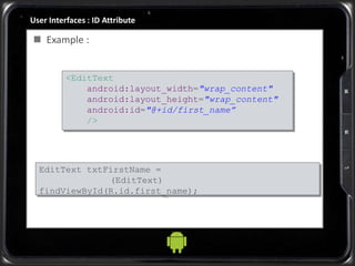 User Interfaces : ID Attribute
 Example :
<EditText
android:layout_width="wrap_content"
android:layout_height="wrap_content"
android:id="@+id/first_name”
/>
EditText txtFirstName =
(EditText)
findViewById(R.id.first_name);
 