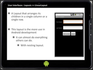 User Interfaces : Layouts >> LinearLayout
 A Layout that arranges its
children in a single column or a
single row.
 This layout is the more use in
Android development
 It can almost do everything
others can do.
 With nesting layout.
 