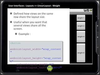 User Interfaces : Layouts >> LinearLayout : Weight
 Defined how views on the same
row share the layout size.
 Useful when you want that
several views share all the
screen.
 Example :
<Button
android:layout_width="wrap_content
"
android:layout_height=”wrap_conten
t”
android:layout_weight=”2”
android:layout_text=”weight=2"
/>
 