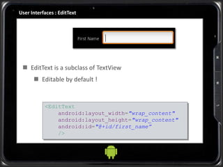User Interfaces : EditText
 EditText is a subclass of TextView
 Editable by default !
<EditText
android:layout_width="wrap_content"
android:layout_height="wrap_content"
android:id="@+id/first_name”
/>
 