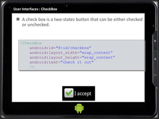 User Interfaces : CheckBox
<CheckBox
android:id="@+id/checkbox”
android:layout_width="wrap_content”
android:layout_height="wrap_content”
android:text="check it out"
/>
 A check box is a two-states button that can be either checked
or unchecked.
 