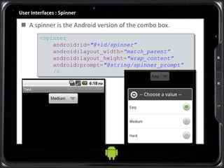 User Interfaces : Spinner
<Spinner
android:id="@+id/spinner”
android:layout_width=“match_parent”
android:layout_height="wrap_content”
android:prompt="@string/spinner_prompt”
/>
 A spinner is the Android version of the combo box.
 