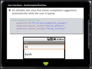 User Interfaces : AutoCompleteTextView
 An editable text view that shows completion suggestions
automatically while the user is typing.
<AutoCompleteTextView
android:id="@+id/autocomplete_planet”
android:layout_width=”match_parent”
android:layout_height="wrap_content”
/>
 