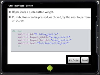 User Interfaces : Button
 Represents a push-button widget.
 Push-buttons can be pressed, or clicked, by the user to perform
an action.
<Button
android:id="@+id/my_button”
android:layout_width=”wrap_content”
android:layout_height="wrap_content”
android:text=“@string/button_text”
/>
 
