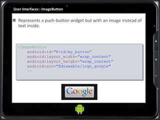 User Interfaces : ImageButton
 Represents a push-button widget but with an image instead of
text inside.
<ImageButton
android:id="@+id/my_button”
android:layout_width=”wrap_content”
android:layout_height="wrap_content”
android:src="@drawable/logo_google"
/>
 
