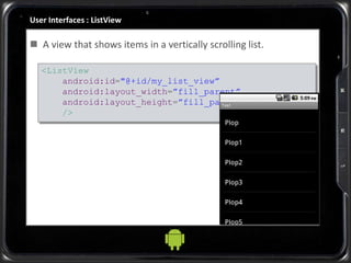 User Interfaces : ListView
 A view that shows items in a vertically scrolling list.
<ListView
android:id="@+id/my_list_view”
android:layout_width=”fill_parent”
android:layout_height=”fill_parent”
/>
 
