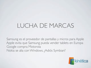 LUCHA DE MARCAS
Samsung es el proveedor de pantallas y micros para Apple
Apple evita que Samsung pueda vender tablets en Europa
Google compra Motorola
Nokia se alia con Windows. ¿Adiós Symbian?
 